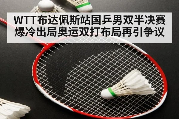 WTT布达佩斯站国乒男双半决赛爆冷出局奥运双打布局再引争议