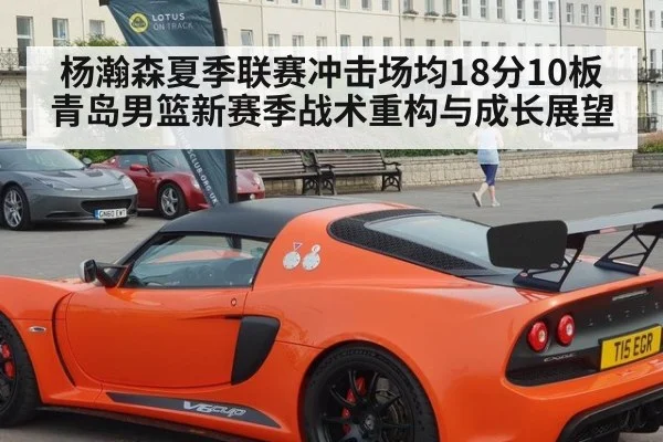杨瀚森夏季联赛冲击场均18分10板 青岛男篮新赛季战术重构与成长展望