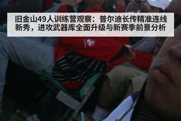 旧金山49人训练营观察：普尔迪长传精准连线新秀，进攻武器库全面升级与新赛季前景分析