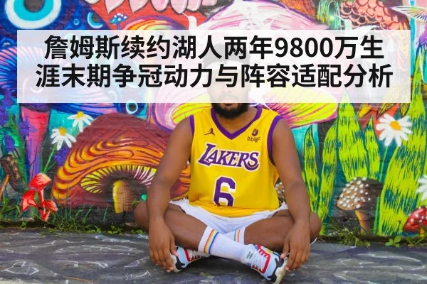 詹姆斯续约湖人两年9800万生涯末期争冠动力与阵容适配分析