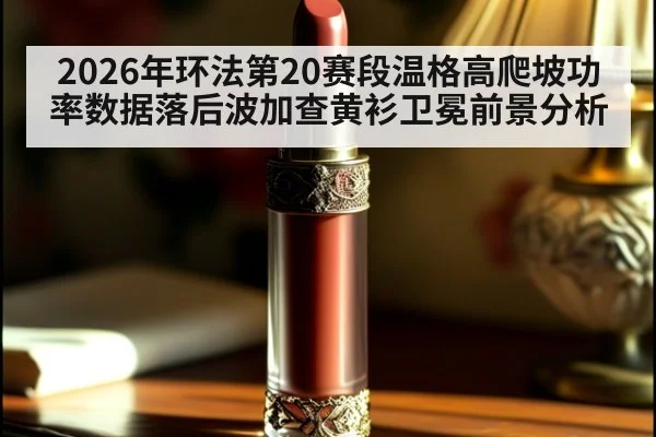 2026年环法第20赛段温格高爬坡功率数据落后波加查黄衫卫冕前景分析