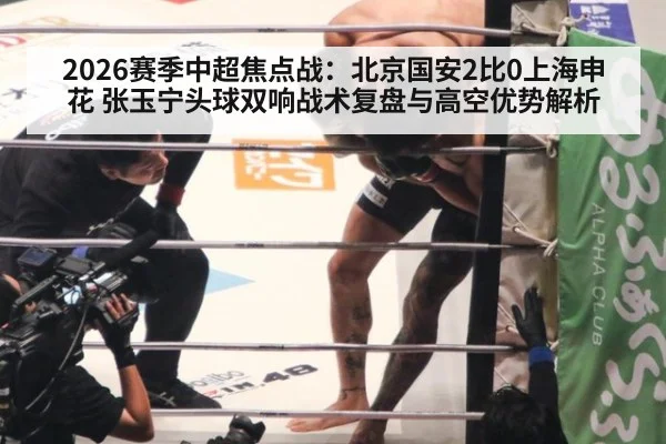 2026赛季中超焦点战:北京国安2比0上海申花 张玉宁头球双响战术复盘与高空优势解析