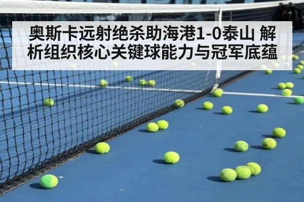 奥斯卡远射绝杀助海港1-0泰山 解析组织核心关键球能力与冠军底蕴