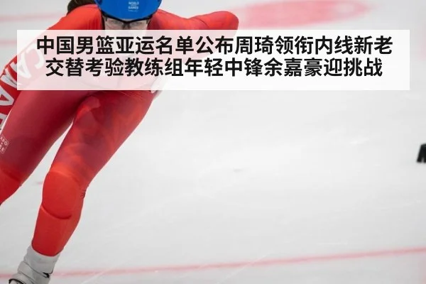 中国男篮亚运名单公布周琦领衔内线新老交替考验教练组年轻中锋余嘉豪迎挑战
