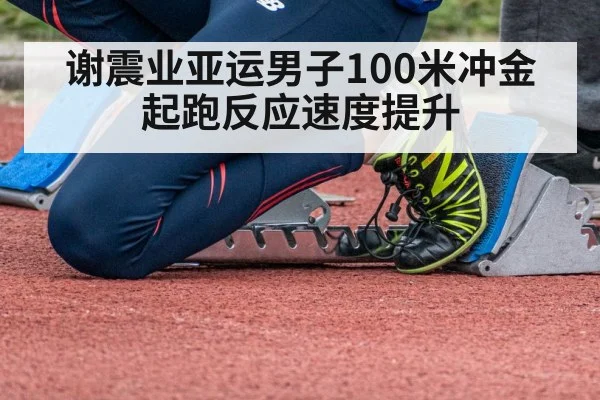 谢震业亚运男子100米冲金 起跑反应速度提升